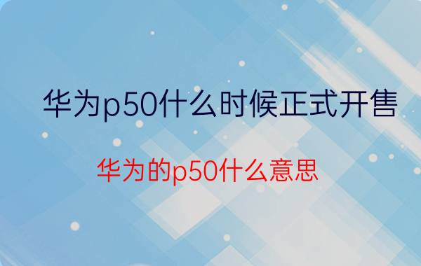 华为p50什么时候正式开售 华为的p50什么意思？